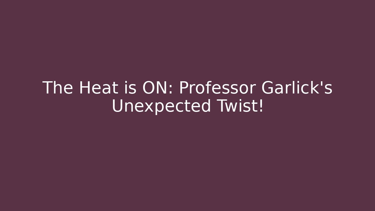 The Heat is ON: Professor Garlick's Unexpected Twist!