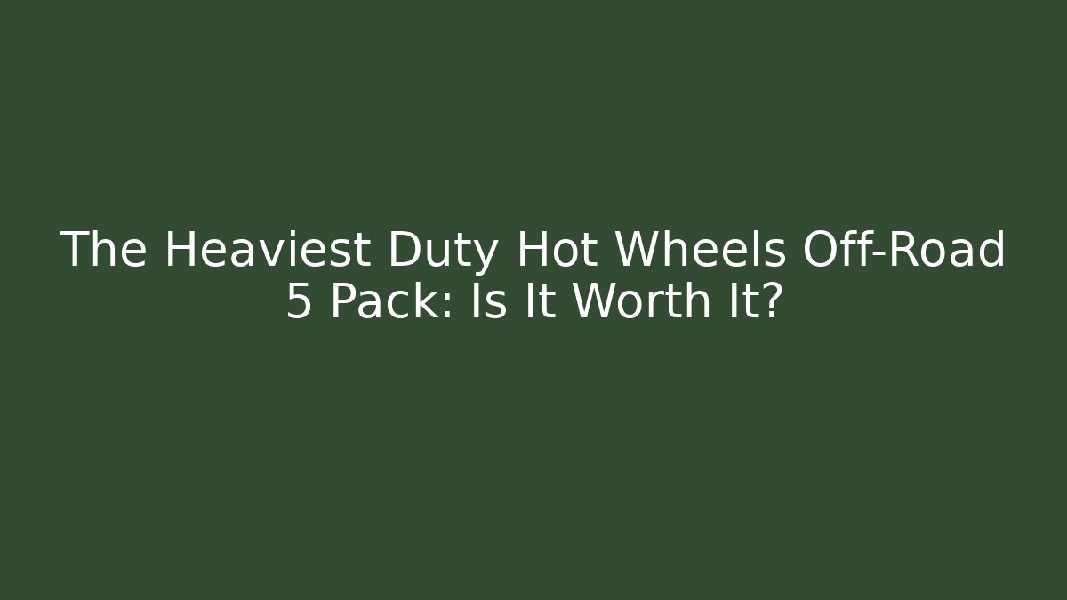 The Heaviest Duty Hot Wheels Off-Road 5 Pack: Is It Worth It?