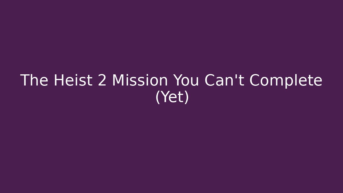 The Heist 2 Mission You Can't Complete (Yet)