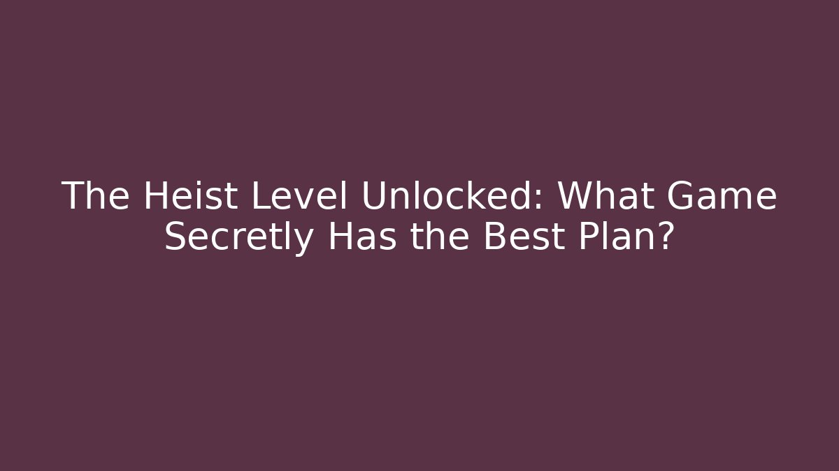 The Heist Level Unlocked: What Game Secretly Has the Best Plan?