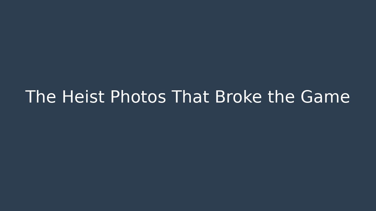 The Heist Photos That Broke the Game