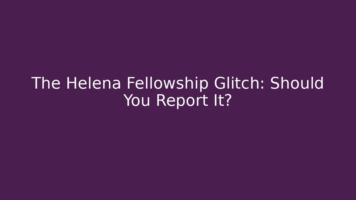 The Helena Fellowship Glitch: Should You Report It?