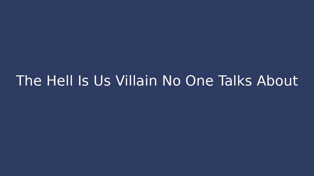 The Hell Is Us Villain No One Talks About