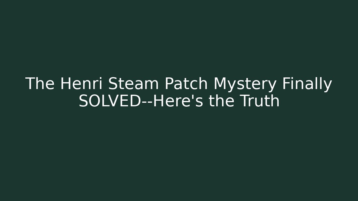 The Henri Steam Patch Mystery Finally SOLVED—Here’s the Truth