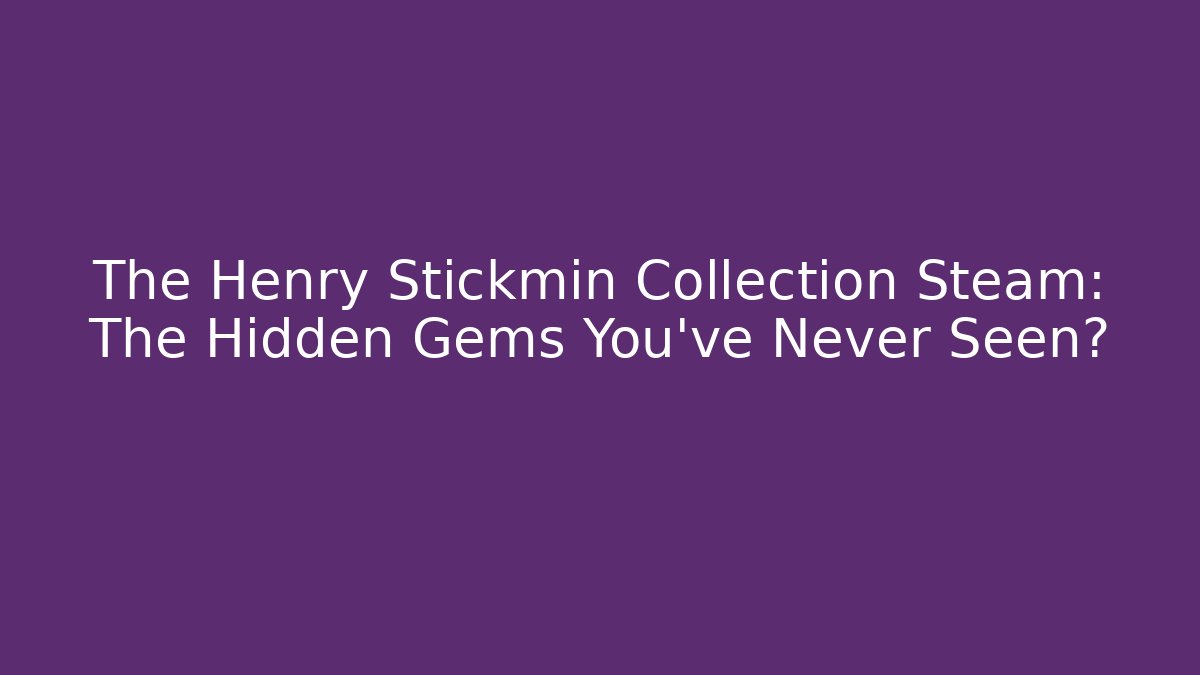 The Henry Stickmin Collection Steam: The Hidden Gems You’ve Never Seen?