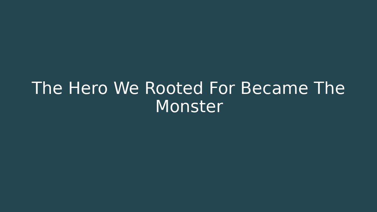 The Hero We Rooted For Became The Monster