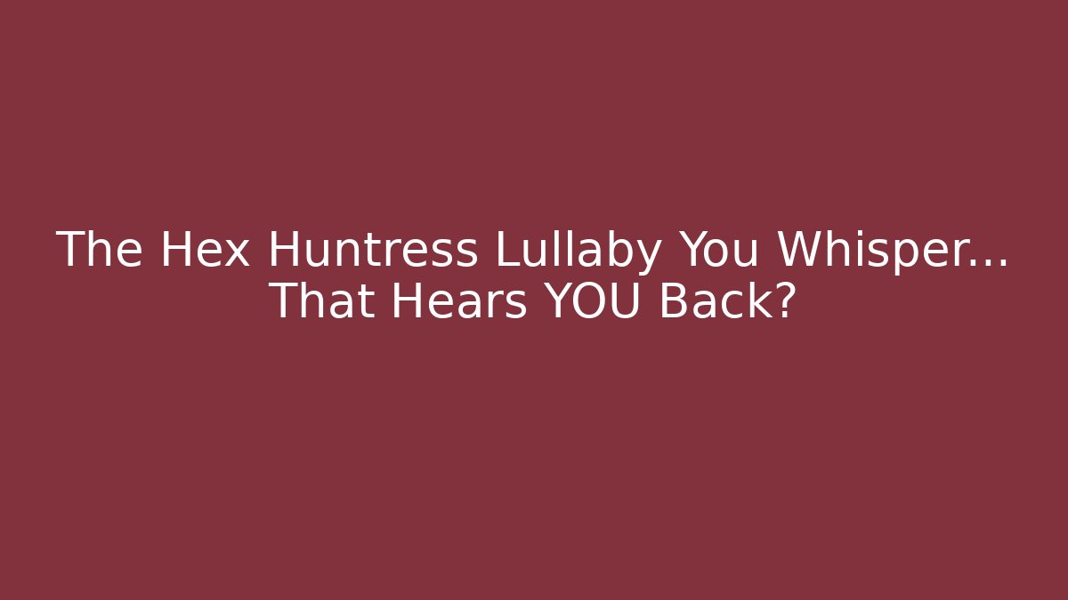 The Hex Huntress Lullaby You Whisper… That Hears YOU Back?