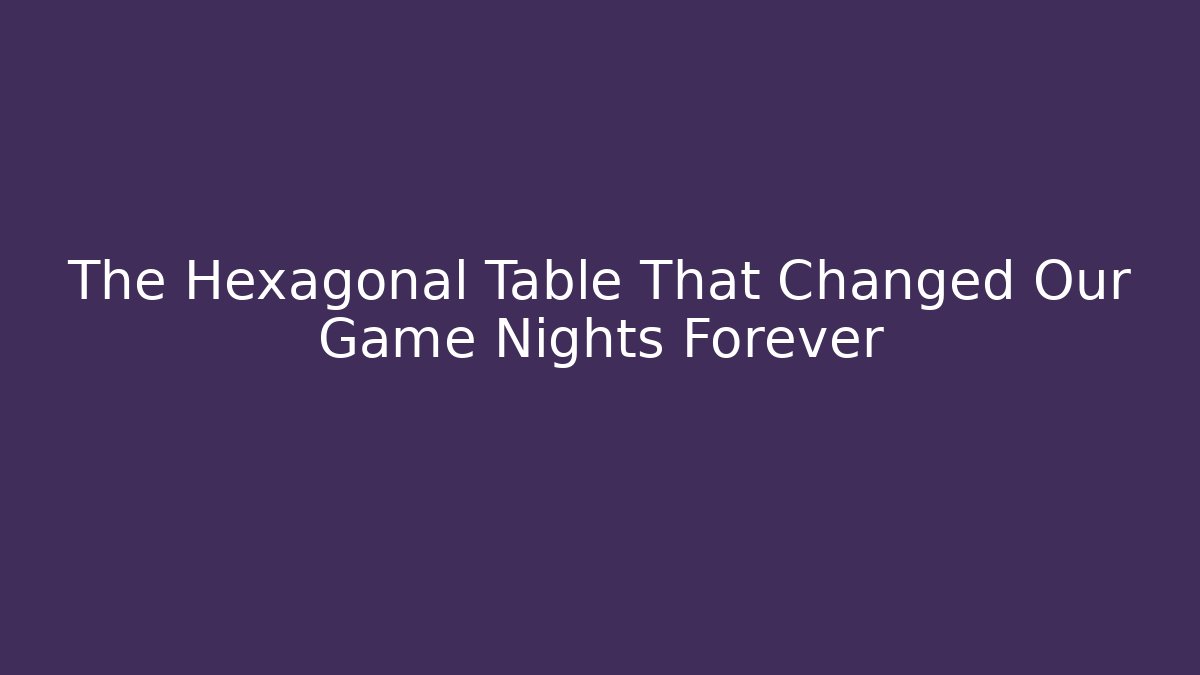 The Hexagonal Table That Changed Our Game Nights Forever