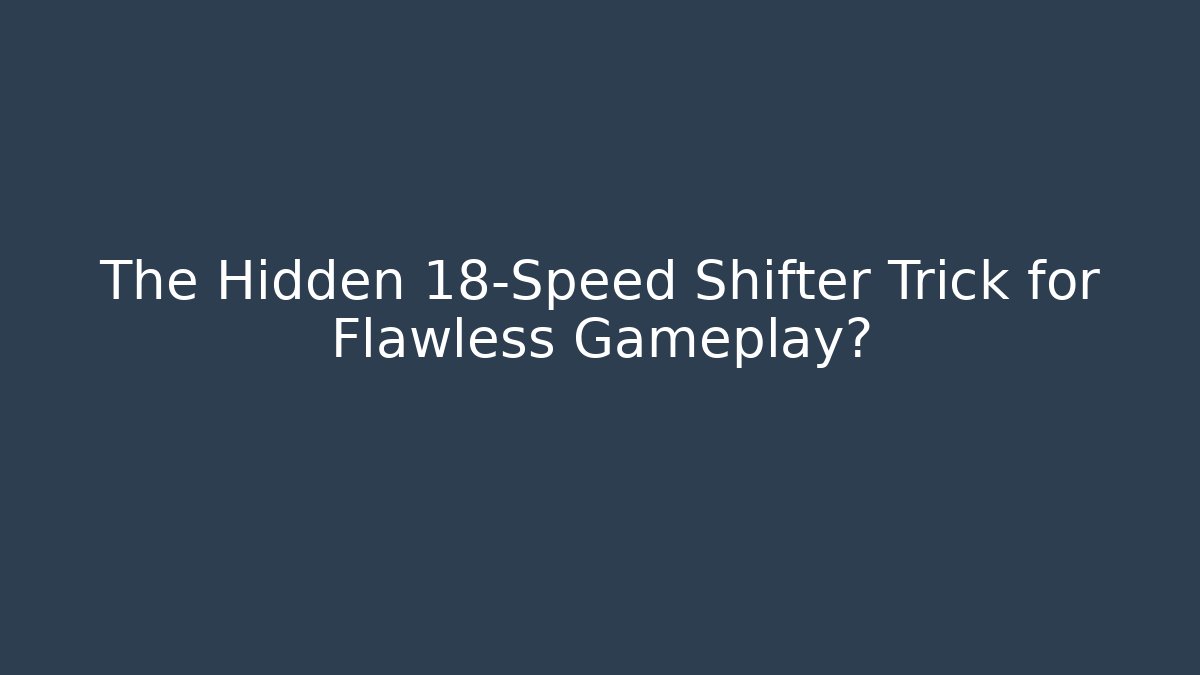 The Hidden 18-Speed Shifter Trick for Flawless Gameplay?