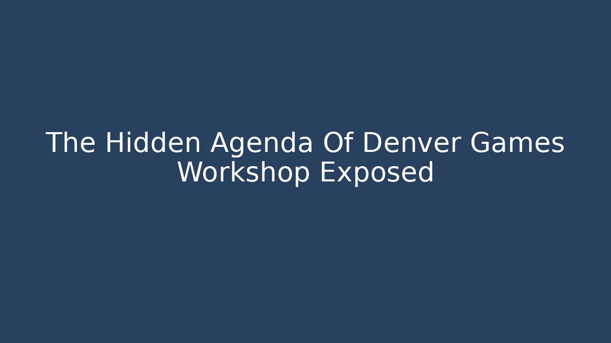 The Hidden Agenda Of Denver Games Workshop Exposed - Critter Realm