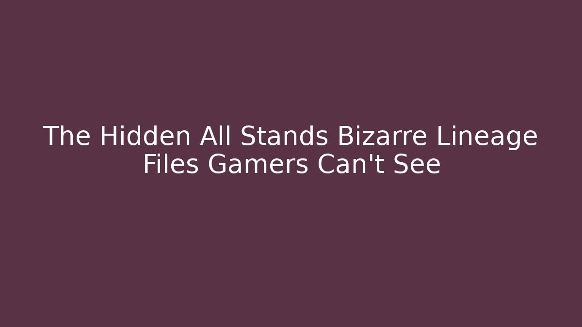 The Hidden All Stands Bizarre Lineage Files Gamers Can't See