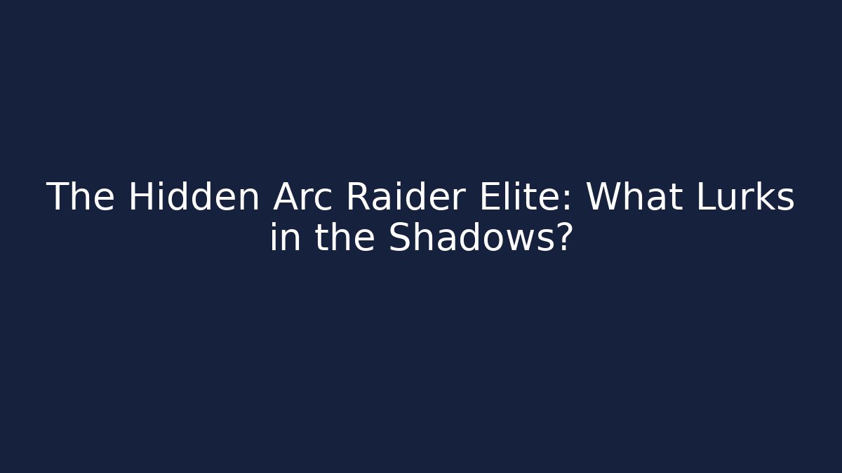 The Hidden Arc Raider Elite: What Lurks in the Shadows?