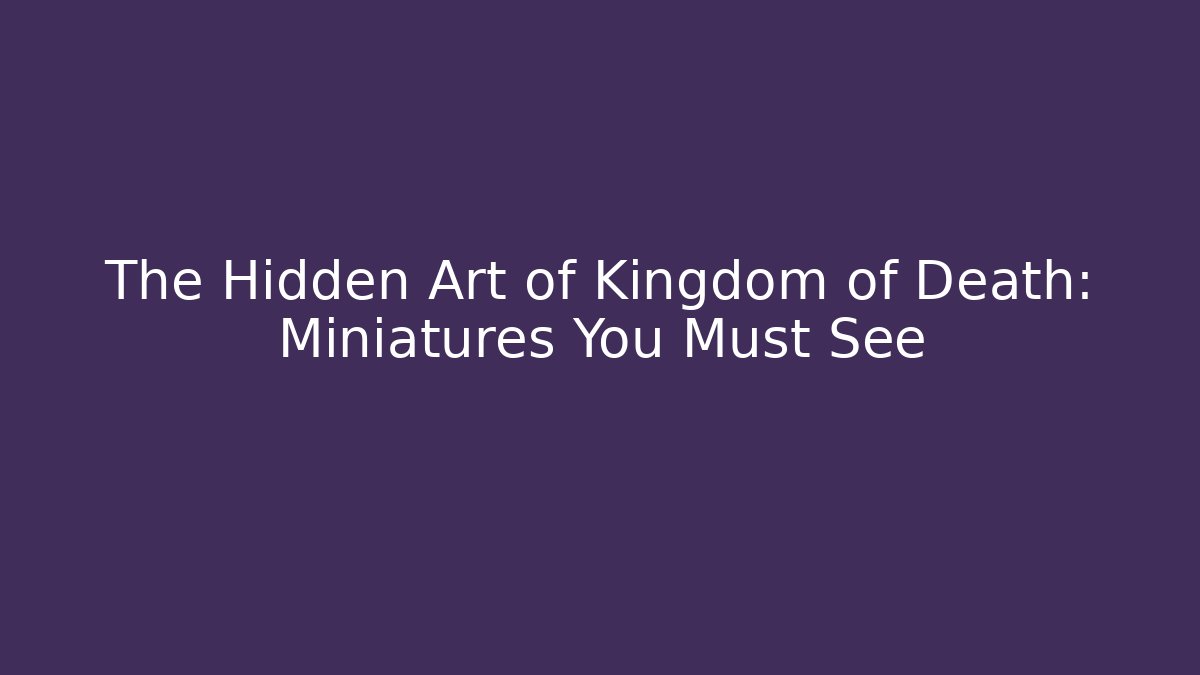 The Hidden Art of Kingdom of Death: Miniatures You Must See