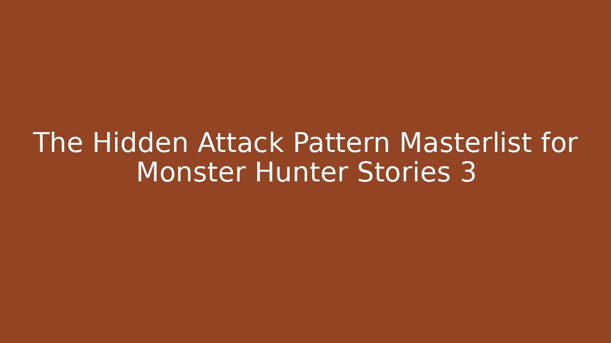 The Hidden Attack Pattern Masterlist for Monster Hunter Stories 3