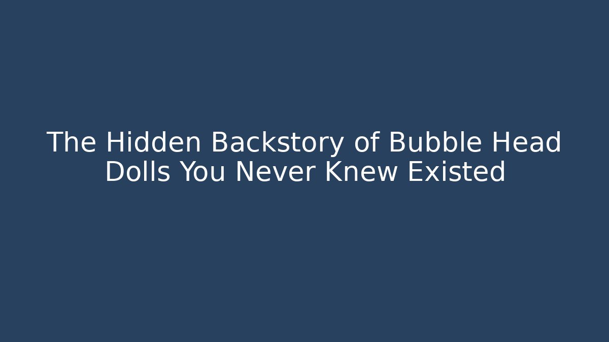 The Hidden Backstory of Bubble Head Dolls You Never Knew Existed