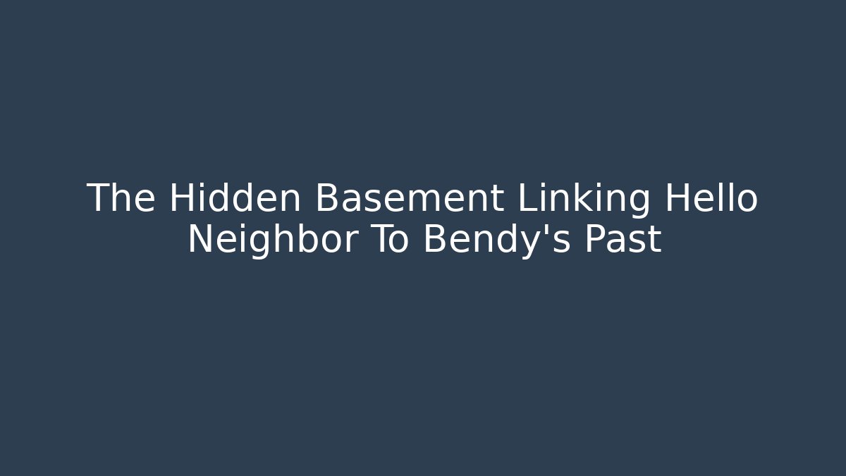 The Hidden Basement Linking Hello Neighbor To Bendy's Past