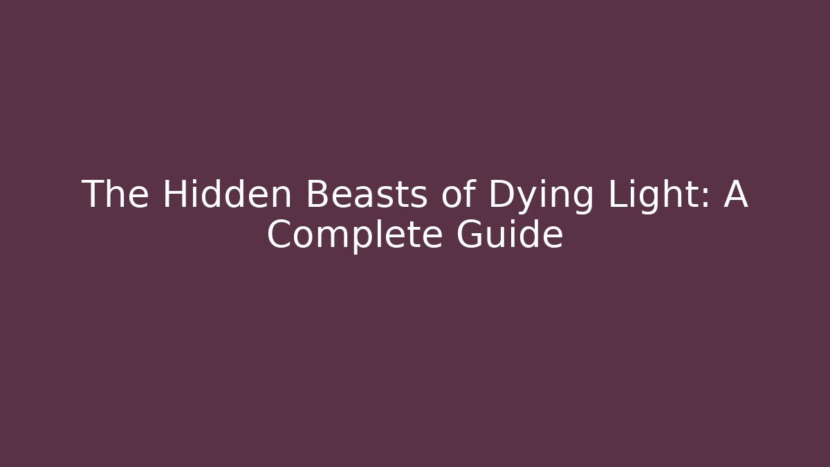 The Hidden Beasts of Dying Light: A Complete Guide