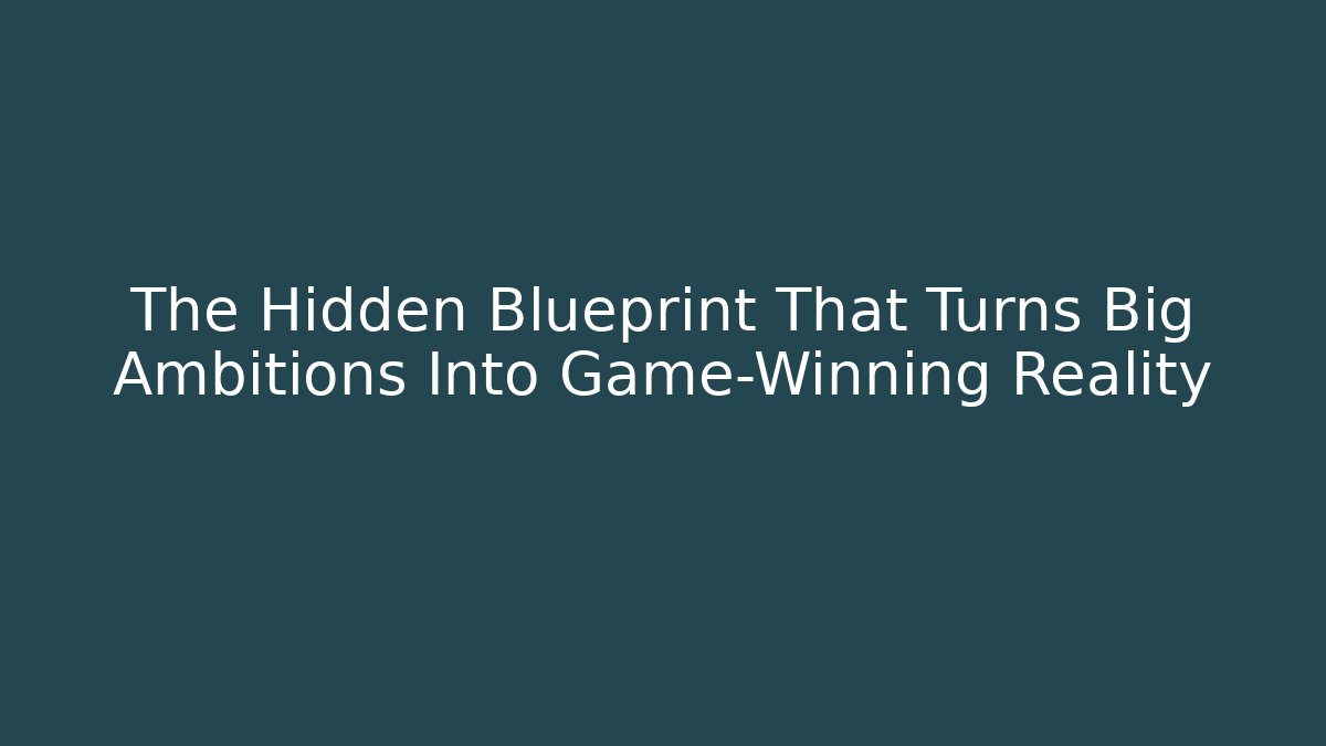 The Hidden Blueprint That Turns Big Ambitions Into Game-Winning Reality