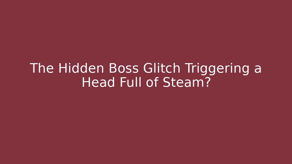 The Hidden Boss Glitch Triggering a Head Full of Steam?