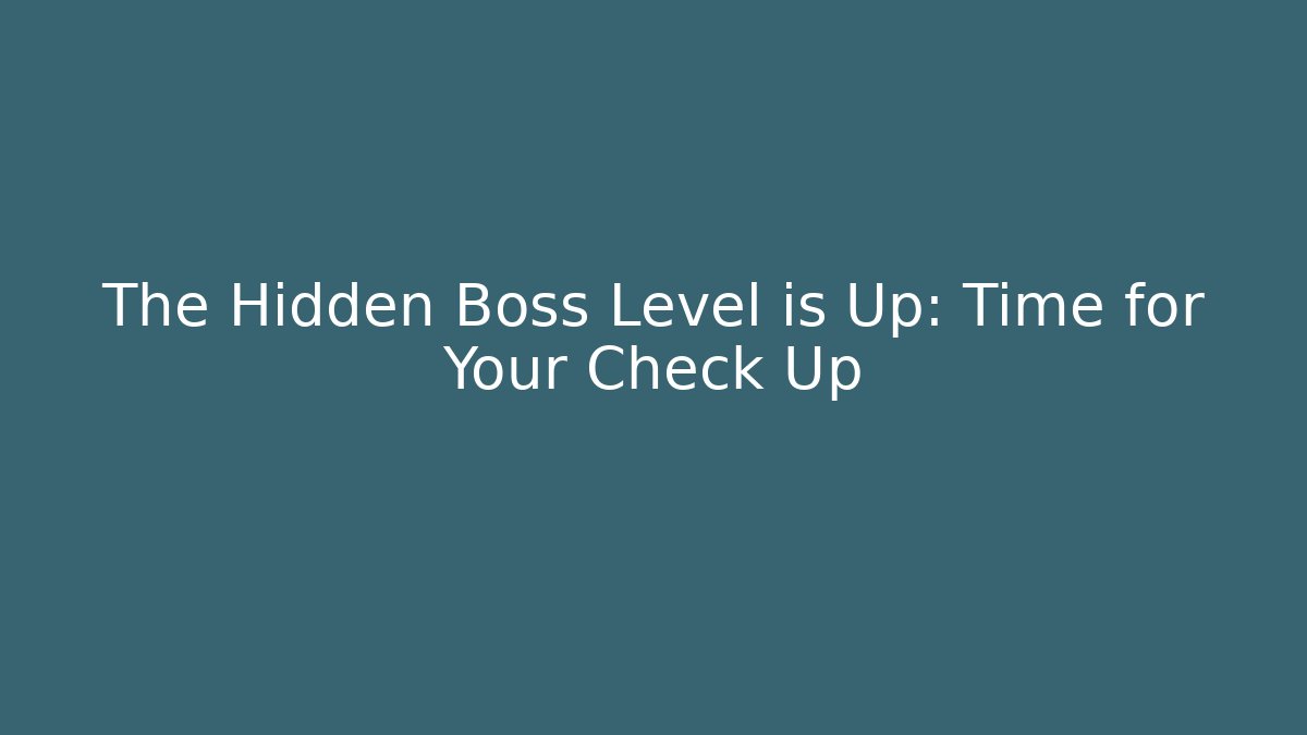 The Hidden Boss Level is Up: Time for Your Check Up