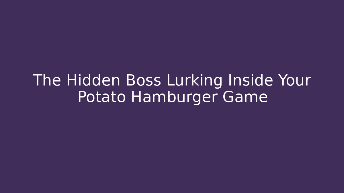 The Hidden Boss Lurking Inside Your Potato Hamburger Game