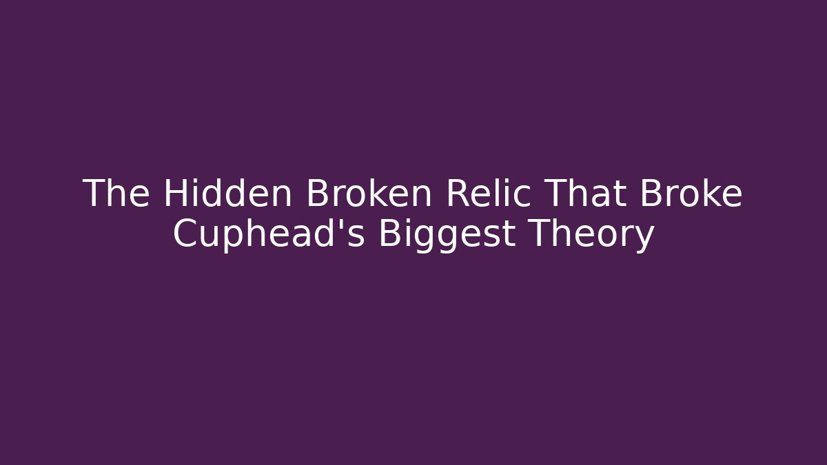 The Hidden Broken Relic That Broke Cuphead's Biggest Theory - Critter Realm