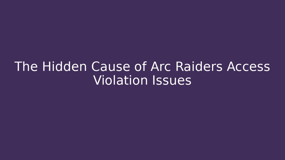 The Hidden Cause of Arc Raiders Access Violation Issues
