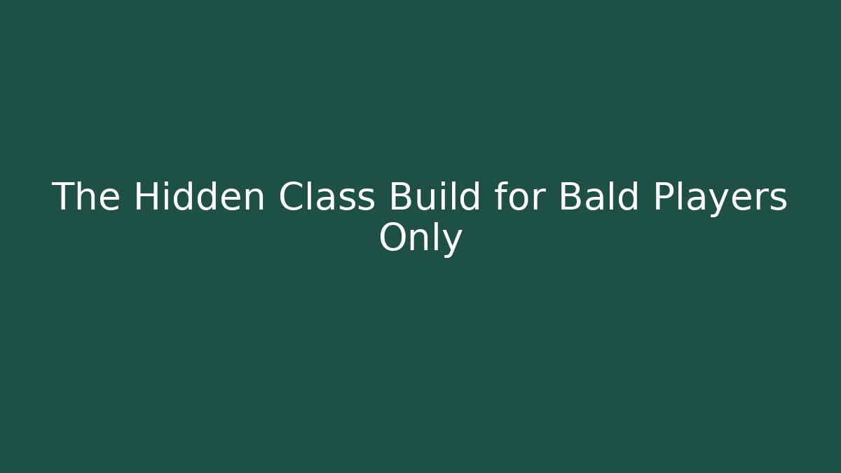 The Hidden Class Build for Bald Players Only