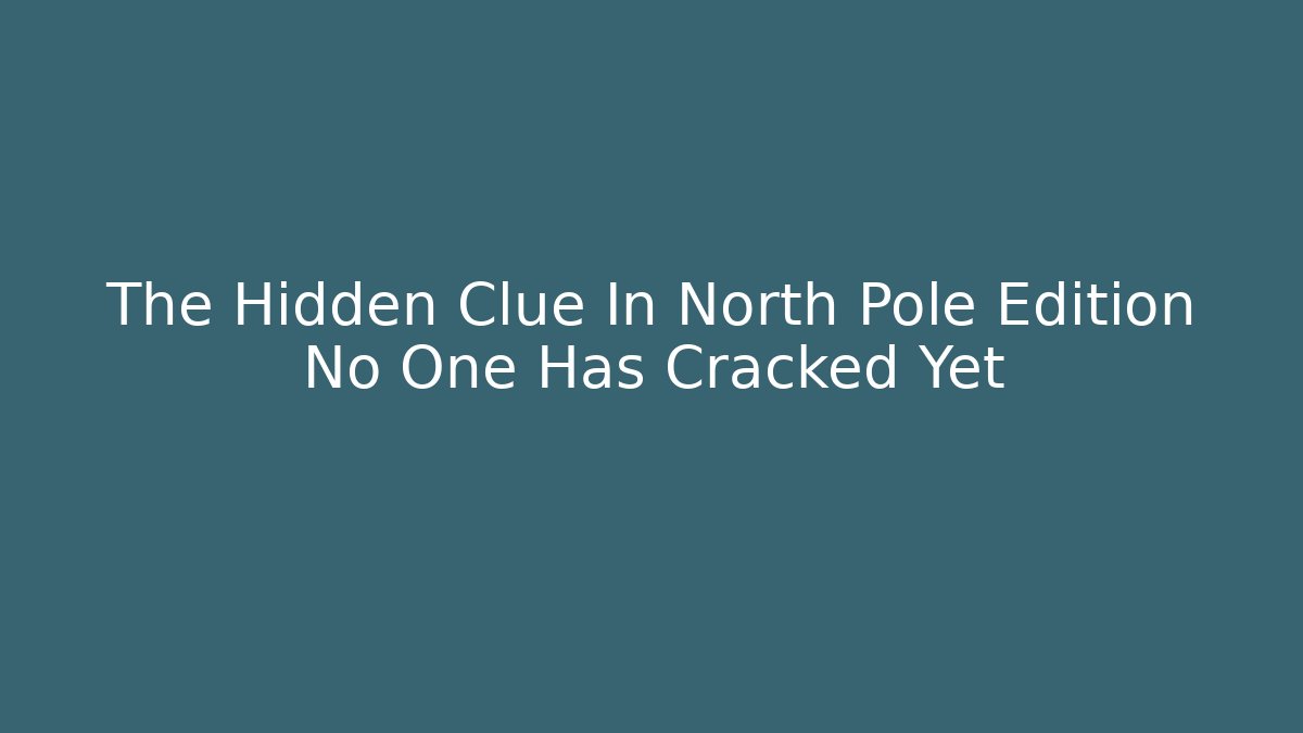 The Hidden Clue In North Pole Edition No One Has Cracked Yet