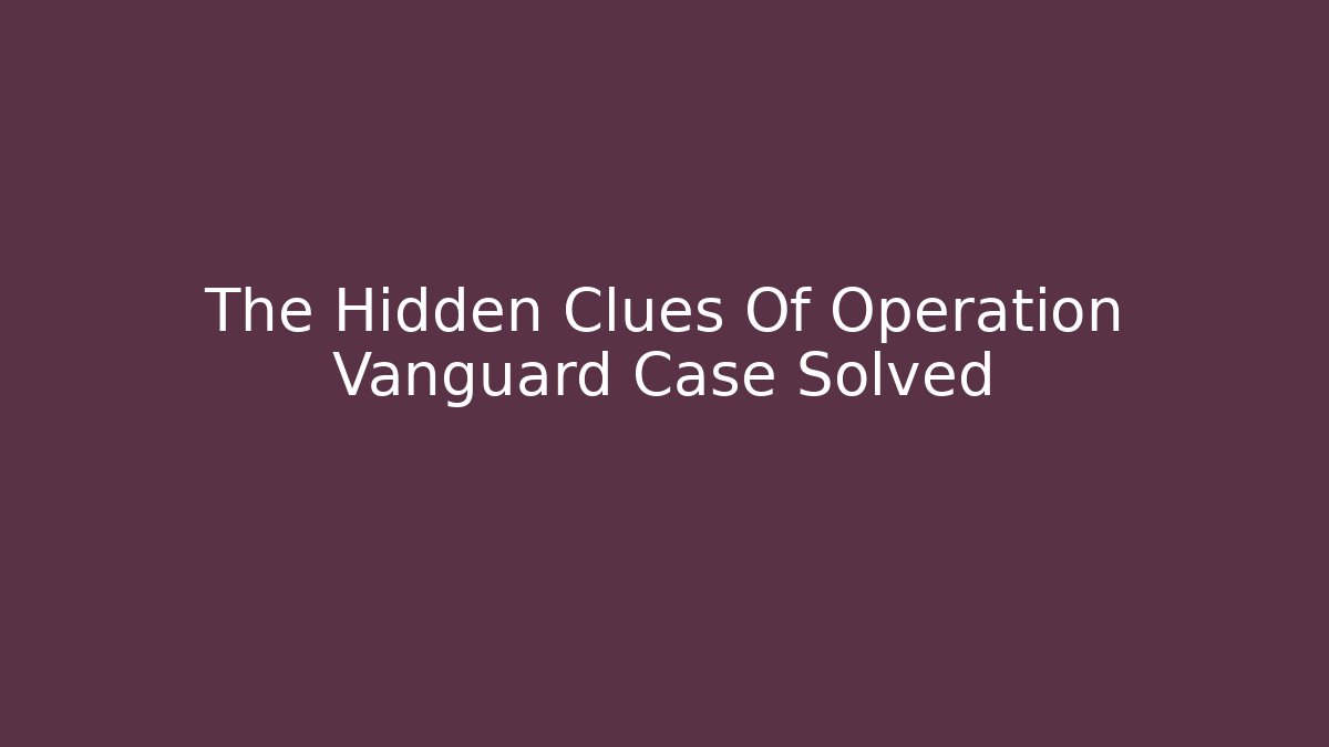 The Hidden Clues Of Operation Vanguard Case Solved