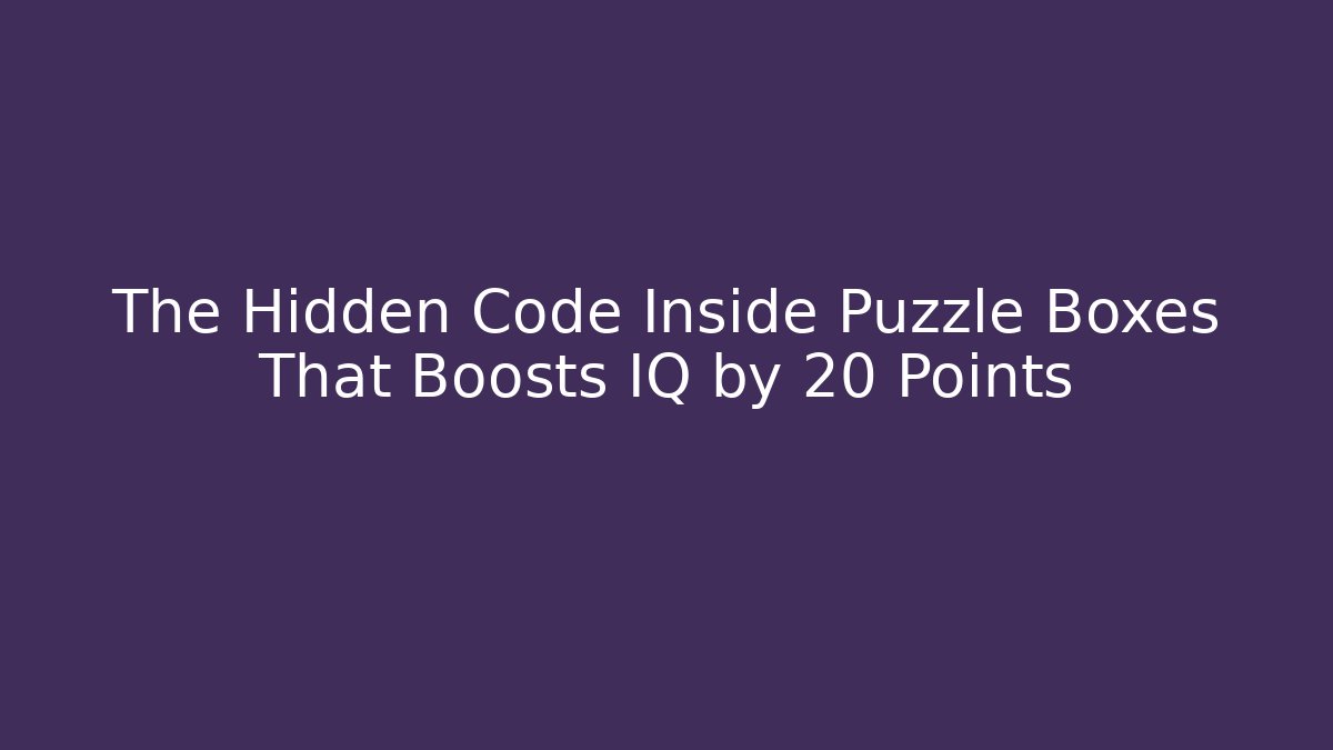 The Hidden Code Inside Puzzle Boxes That Boosts IQ by 20 Points
