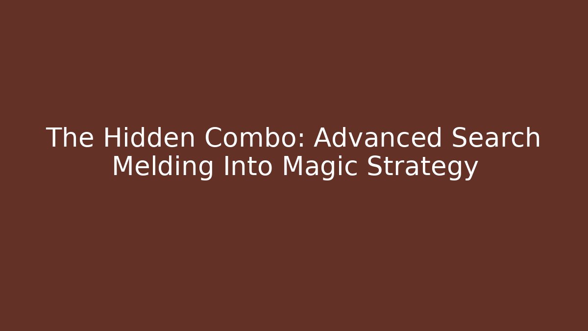 The Hidden Combo: Advanced Search Melding Into Magic Strategy