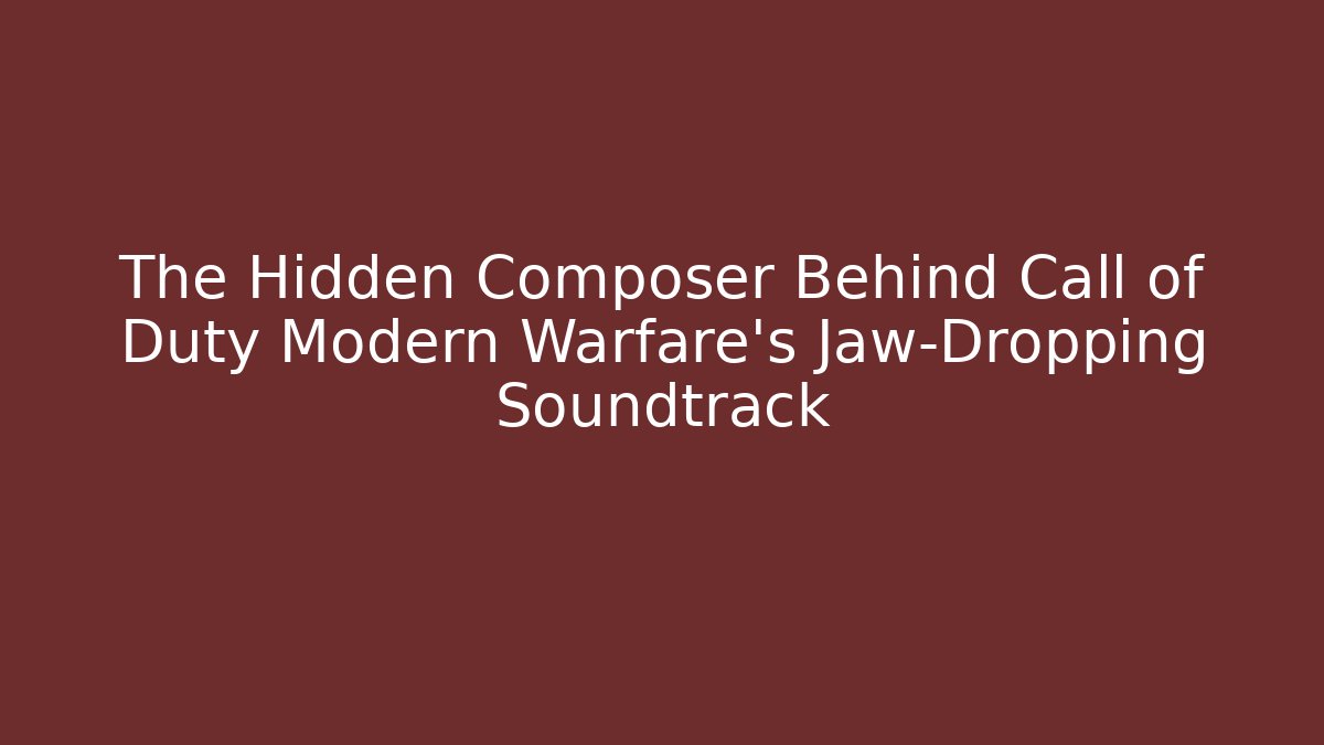 The Hidden Composer Behind Call of Duty Modern Warfare's Jaw-Dropping Soundtrack