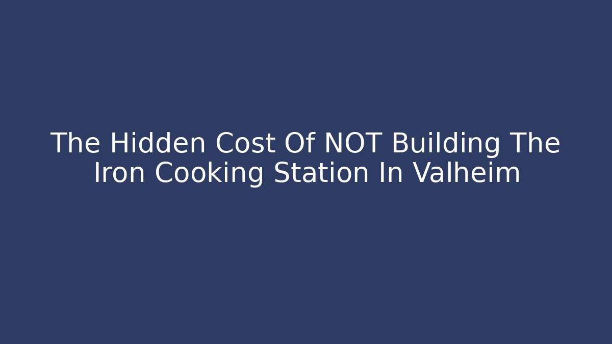 The Hidden Cost Of NOT Building The Iron Cooking Station In Valheim