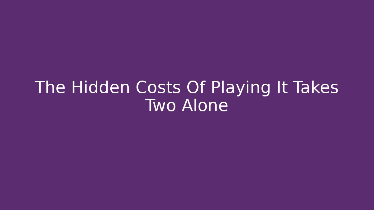The Hidden Costs Of Playing It Takes Two Alone