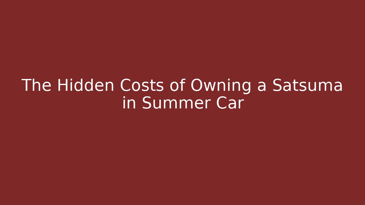 The Hidden Costs of Owning a Satsuma in Summer Car