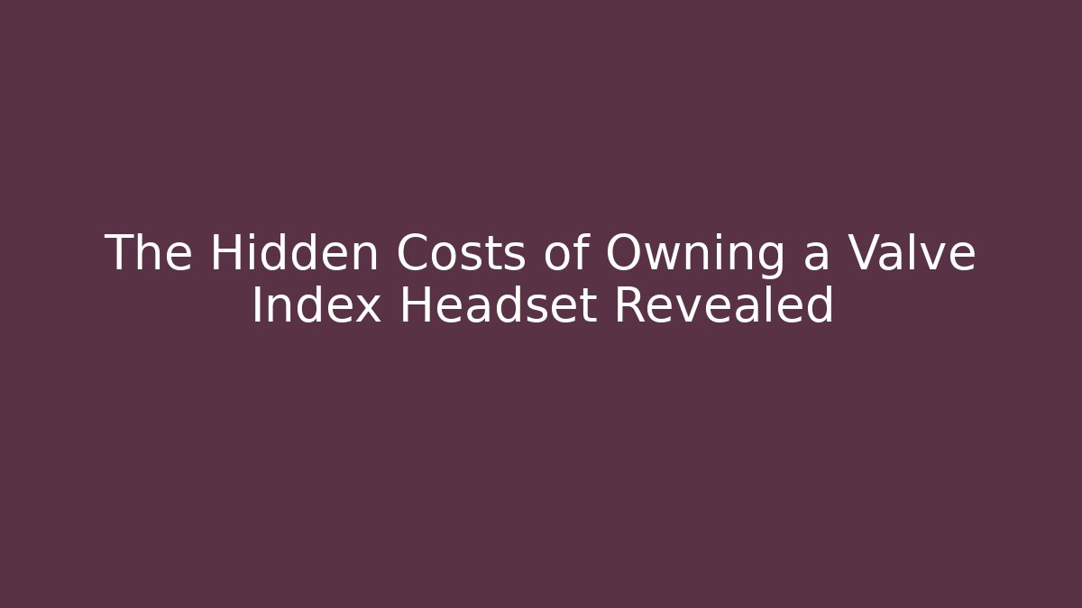 The Hidden Costs of Owning a Valve Index Headset Revealed