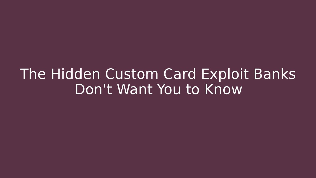 The Hidden Custom Card Exploit Banks Don't Want You to Know