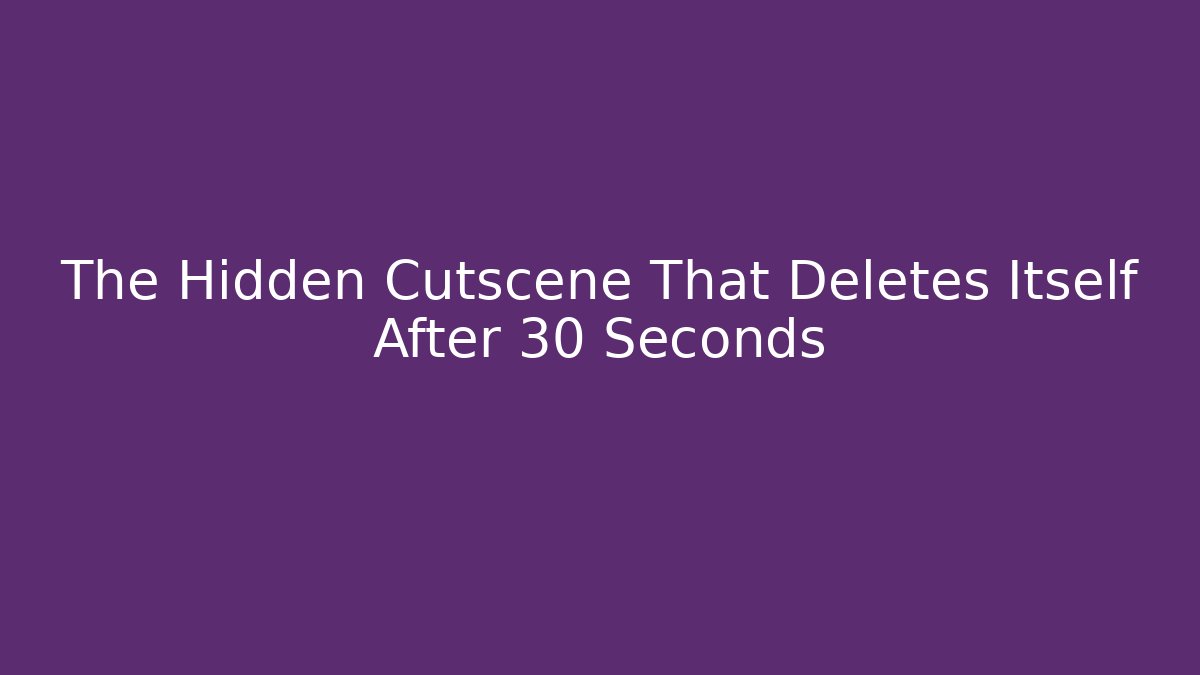 The Hidden Cutscene That Deletes Itself After 30 Seconds