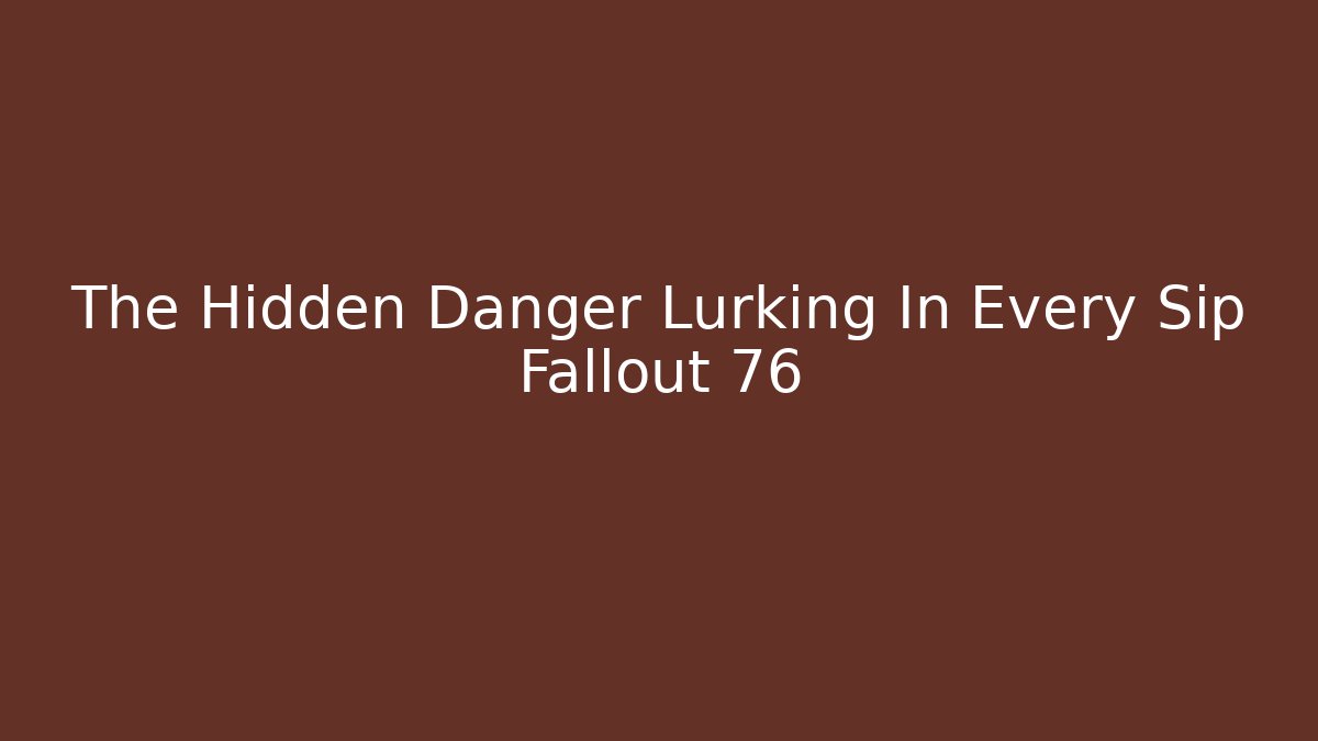The Hidden Danger Lurking In Every Sip Fallout 76 - Critter Realm