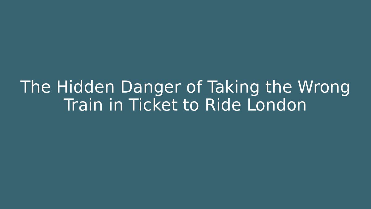 The Hidden Danger of Taking the Wrong Train in Ticket to Ride London