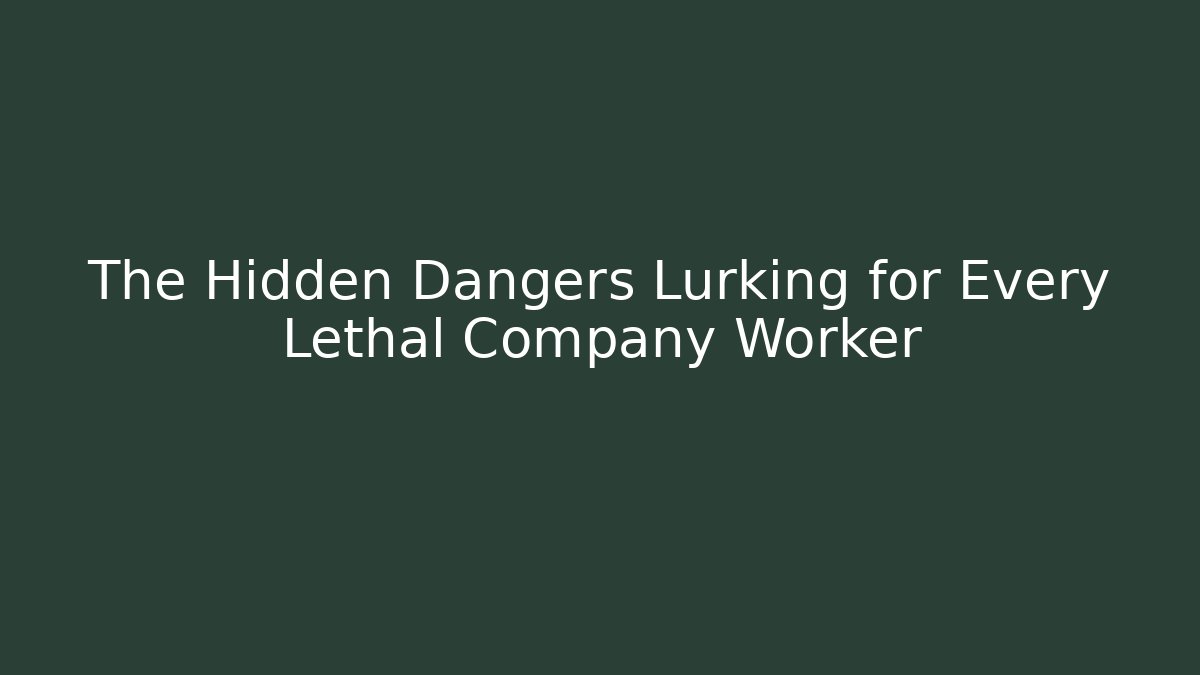 The Hidden Dangers Lurking for Every Lethal Company Worker