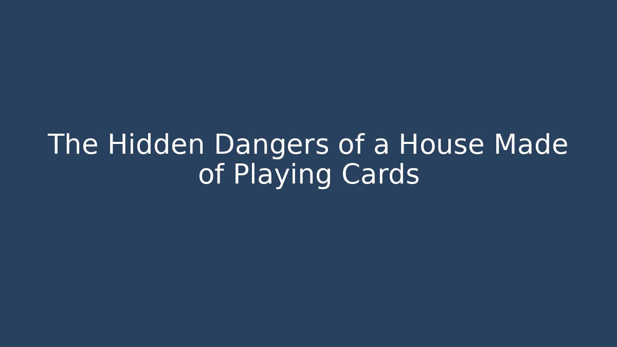 The Hidden Dangers of a House Made of Playing Cards