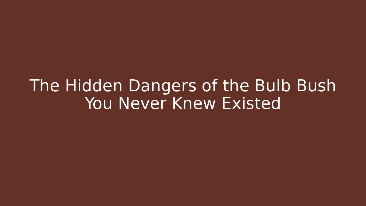 The Hidden Dangers of the Bulb Bush You Never Knew Existed