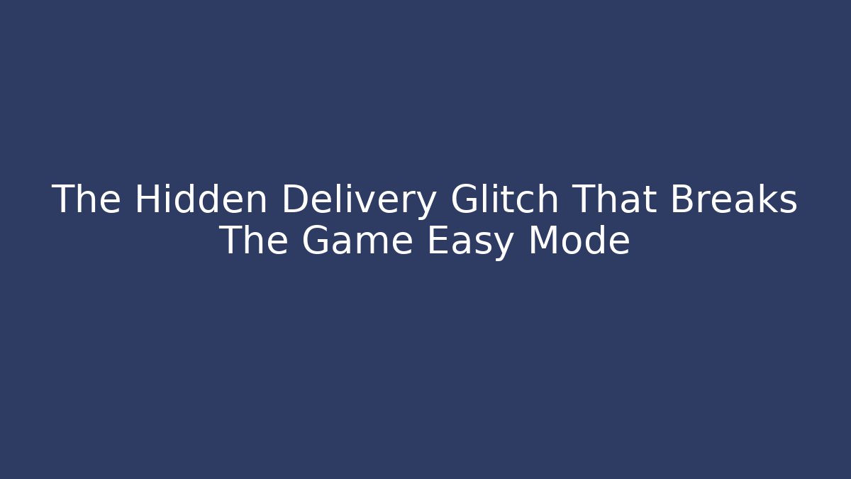 The Hidden Delivery Glitch That Breaks The Game Easy Mode