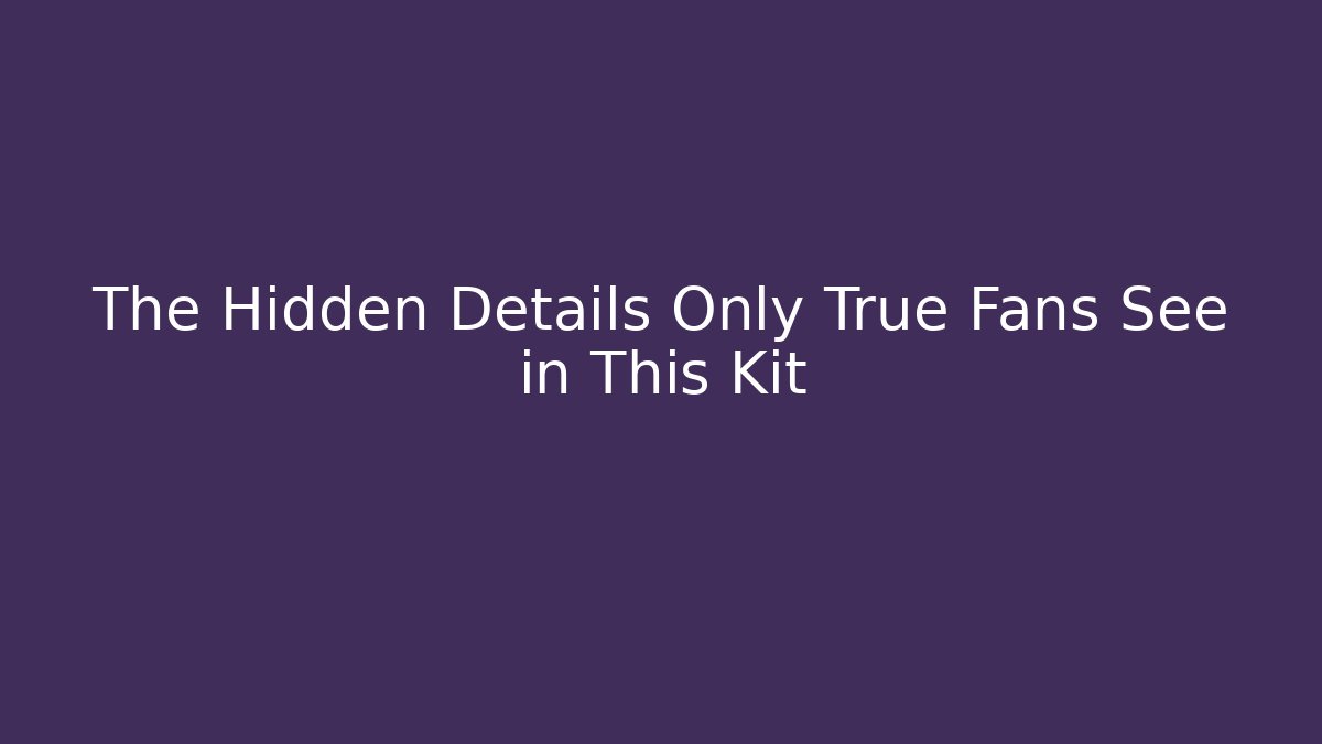 The Hidden Details Only True Fans See in This Kit