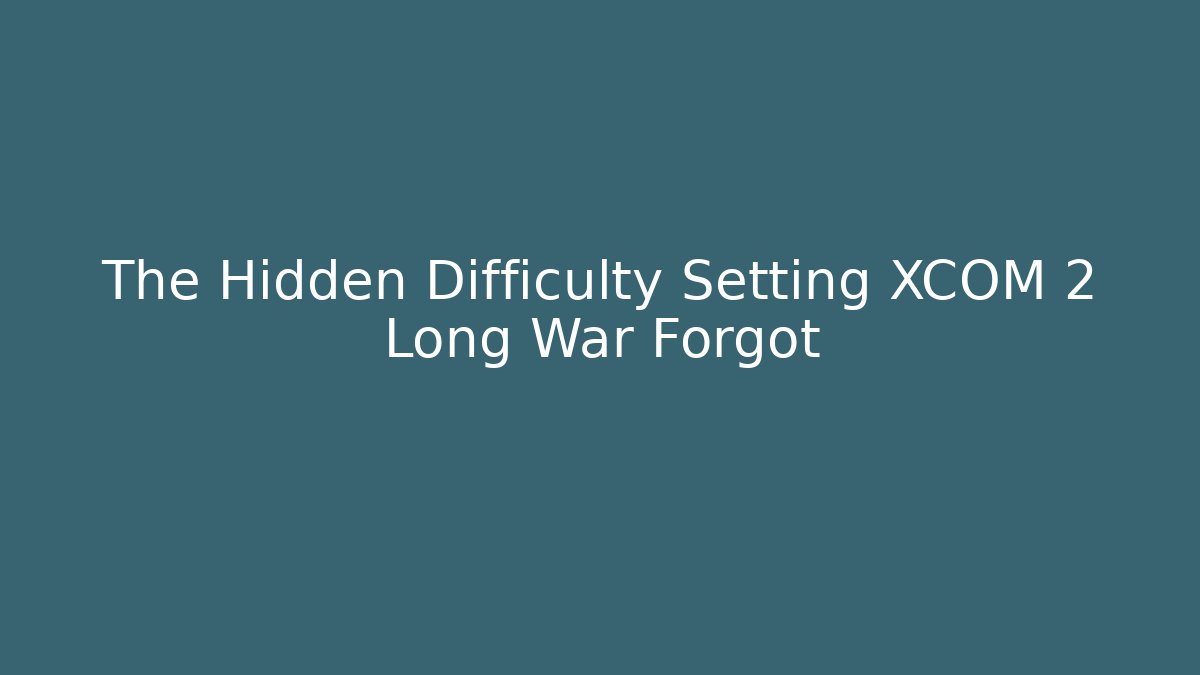 The Hidden Difficulty Setting XCOM 2 Long War Forgot