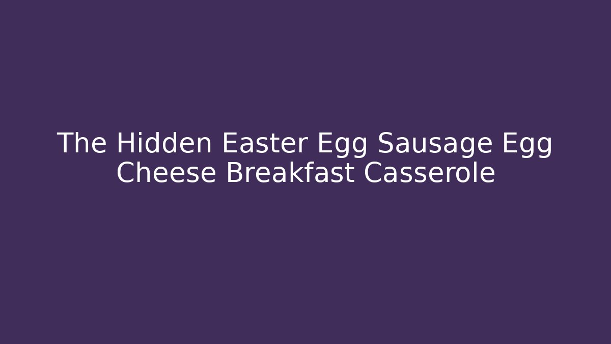 The Hidden Easter Egg Sausage Egg Cheese Breakfast Casserole