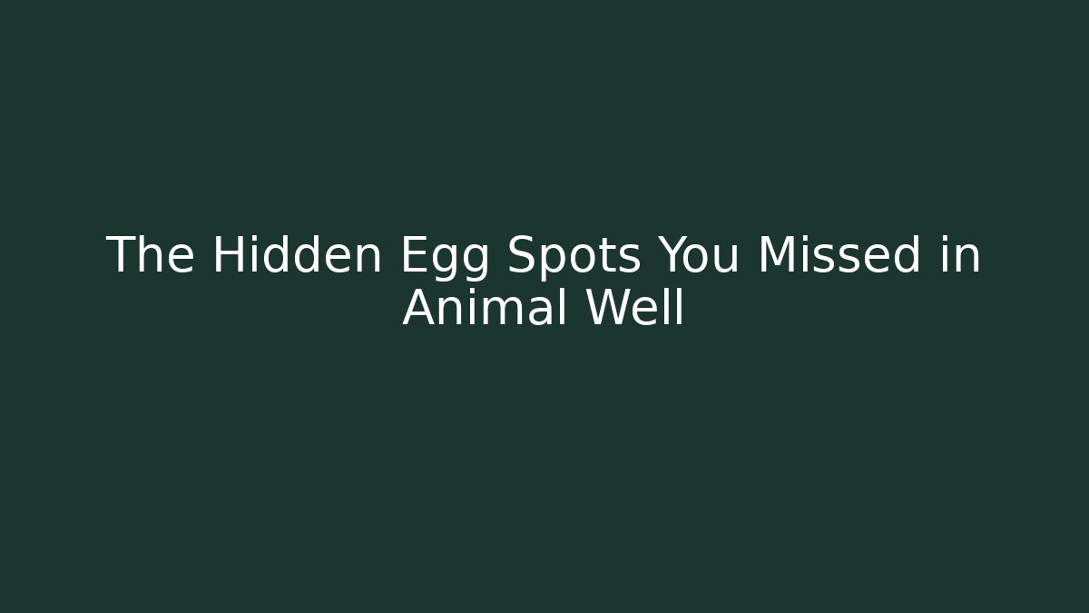 The Hidden Egg Spots You Missed in Animal Well