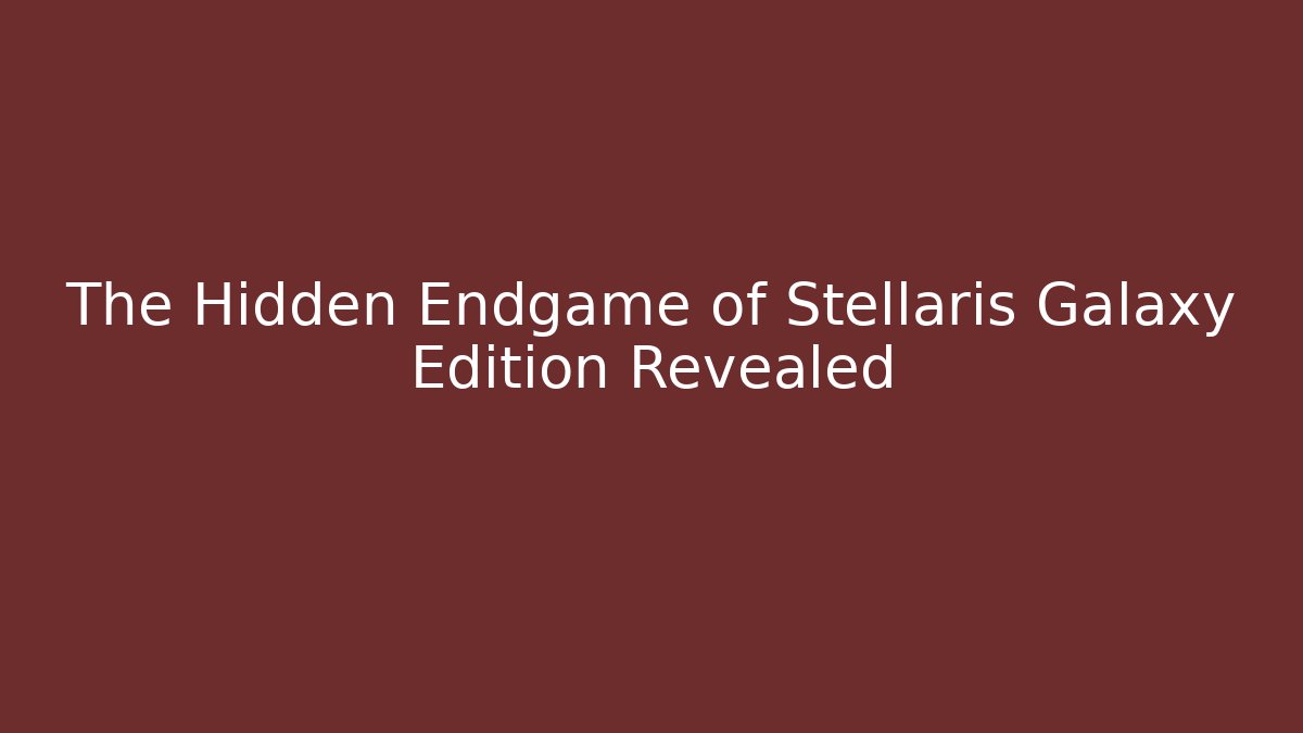 The Hidden Endgame of Stellaris Galaxy Edition Revealed